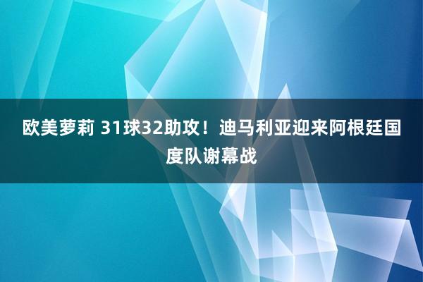 欧美萝莉 31球32助攻！迪马利亚迎来阿根廷国度队谢幕战