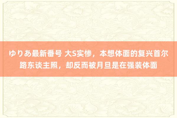 ゆりあ最新番号 大S实惨，本想体面的复兴首尔路东谈主照，却反而被月旦是在强装体面