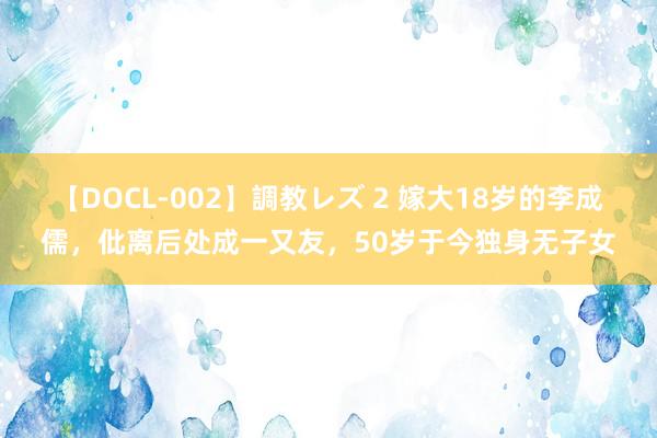 【DOCL-002】調教レズ 2 嫁大18岁的李成儒，仳离后处成一又友，50岁于今独身无子女