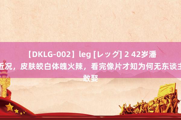 【DKLG-002】leg [レッグ] 2 42岁潘晓婷近况，皮肤皎白体魄火辣，看完像片才知为何无东谈主敢娶