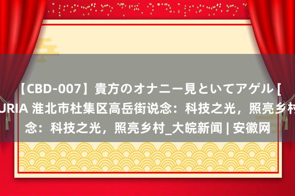 【CBD-007】貴方のオナニー見といてアゲル [痴的◆自慰革命] YURIA 淮北市杜集区高岳街说念：科技之光，照亮乡村_大皖新闻 | 安徽网