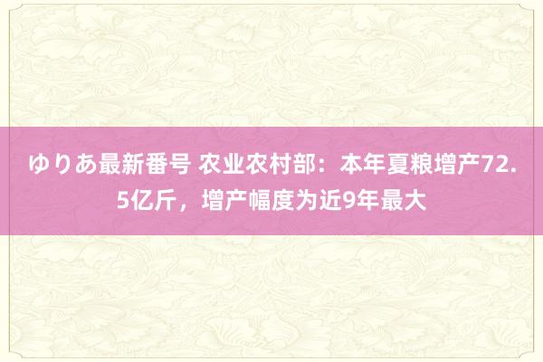 ゆりあ最新番号 农业农村部：本年夏粮增产72.5亿斤，增产幅度为近9年最大