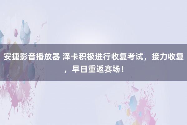 安捷影音播放器 泽卡积极进行收复考试，接力收复，早日重返赛场！