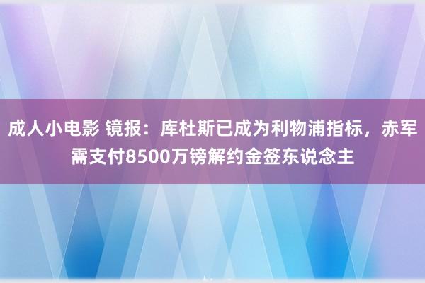 成人小电影 镜报：库杜斯已成为利物浦指标，赤军需支付8500万镑解约金签东说念主