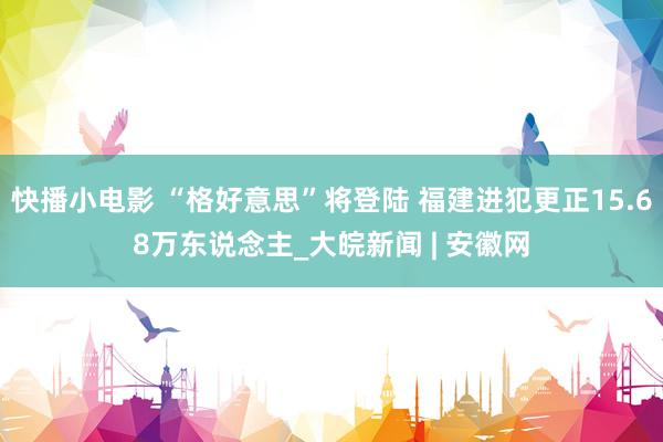 快播小电影 “格好意思”将登陆 福建进犯更正15.68万东说念主_大皖新闻 | 安徽网