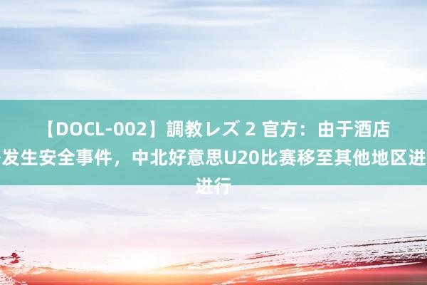 【DOCL-002】調教レズ 2 官方：由于酒店外发生安全事件，中北好意思U20比赛移至其他地区进行