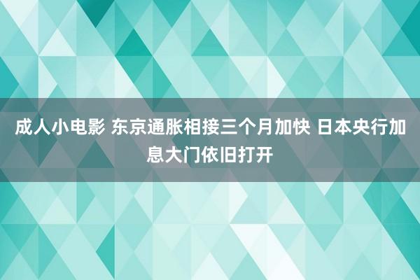 成人小电影 东京通胀相接三个月加快 日本央行加息大门依旧打开