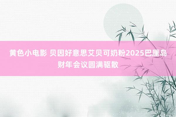 黄色小电影 贝因好意思艾贝可奶粉2025巴厘岛财年会议圆满驱散