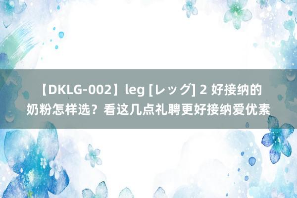 【DKLG-002】leg [レッグ] 2 好接纳的奶粉怎样选？看这几点礼聘更好接纳爱优素