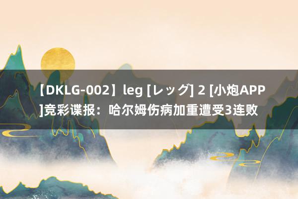 【DKLG-002】leg [レッグ] 2 [小炮APP]竞彩谍报：哈尔姆伤病加重遭受3连败