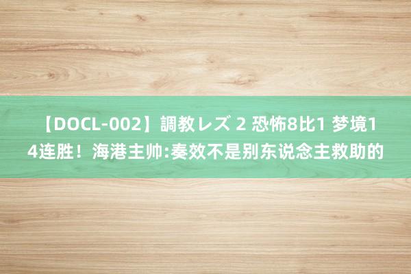 【DOCL-002】調教レズ 2 恐怖8比1 梦境14连胜！海港主帅:奏效不是别东说念主救助的