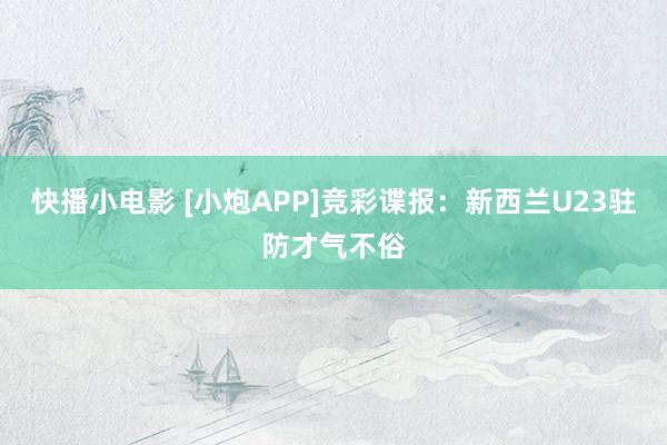 快播小电影 [小炮APP]竞彩谍报：新西兰U23驻防才气不俗