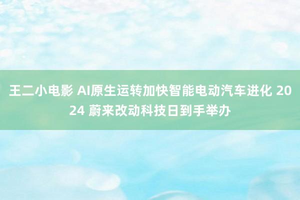 王二小电影 AI原生运转加快智能电动汽车进化 2024 蔚来改动科技日到手举办