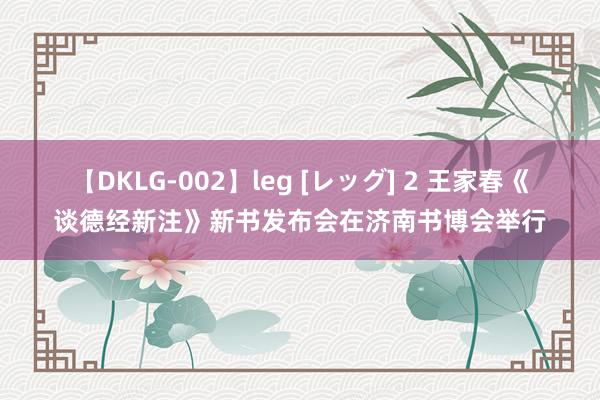 【DKLG-002】leg [レッグ] 2 王家春《谈德经新注》新书发布会在济南书博会举行