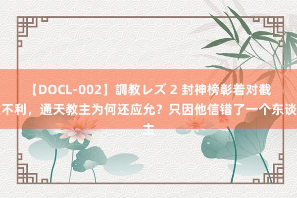 【DOCL-002】調教レズ 2 封神榜彰着对截教不利，通天教主为何还应允？只因他信错了一个东谈主