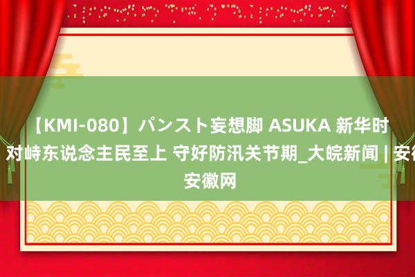 【KMI-080】パンスト妄想脚 ASUKA 新华时评｜对峙东说念主民至上 守好防汛关节期_大皖新闻 | 安徽网