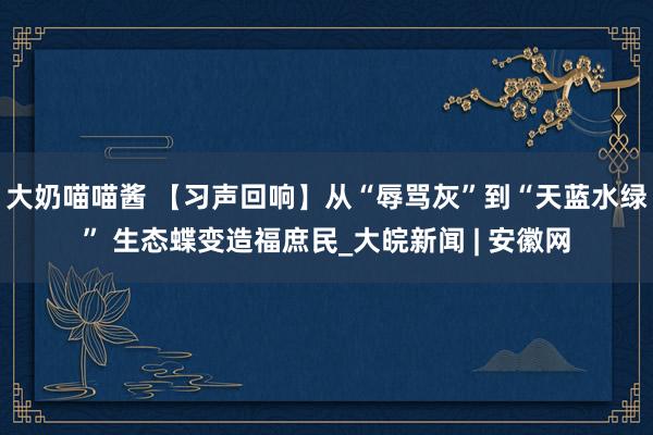 大奶喵喵酱 【习声回响】从“辱骂灰”到“天蓝水绿” 生态蝶变造福庶民_大皖新闻 | 安徽网