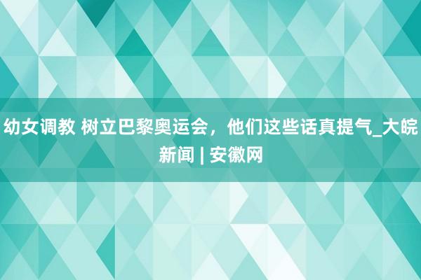 幼女调教 树立巴黎奥运会，他们这些话真提气_大皖新闻 | 安徽网