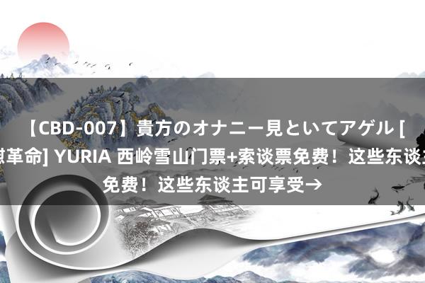 【CBD-007】貴方のオナニー見といてアゲル [痴的◆自慰革命] YURIA 西岭雪山门票+索谈票免费！这些东谈主可享受→