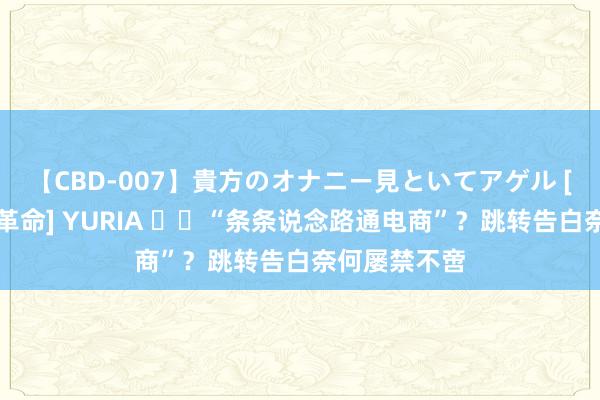 【CBD-007】貴方のオナニー見といてアゲル [痴的◆自慰革命] YURIA ‍‍“条条说念路通电商”？跳转告白奈何屡禁不啻