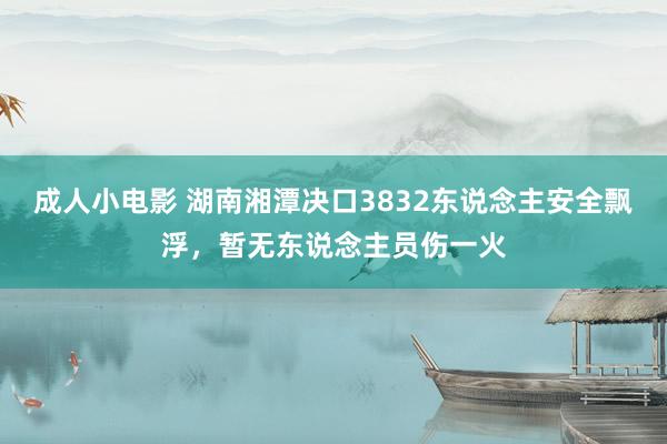 成人小电影 湖南湘潭决口3832东说念主安全飘浮，暂无东说念主员伤一火