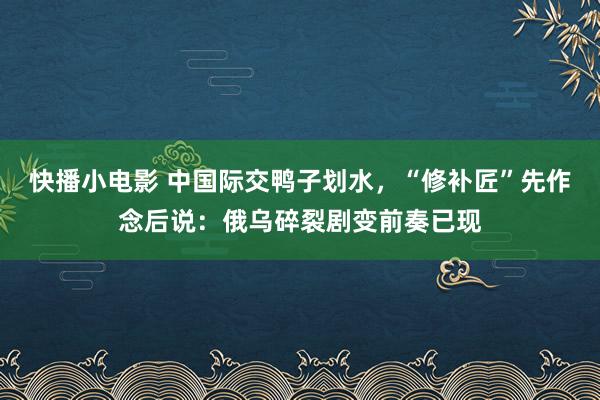 快播小电影 中国际交鸭子划水，“修补匠”先作念后说：俄乌碎裂剧变前奏已现