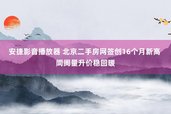 安捷影音播放器 北京二手房网签创16个月新高 阛阓量升价稳回暖