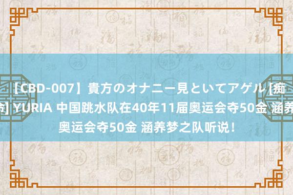 【CBD-007】貴方のオナニー見といてアゲル [痴的◆自慰革命] YURIA 中国跳水队在40年11届奥运会夺50金 涵养梦之队听说！