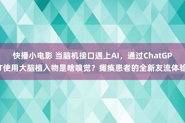 快播小电影 当脑机接口遇上AI，通过ChatGPT使用大脑植入物是啥嗅觉？瘫痪患者的全新友流体验