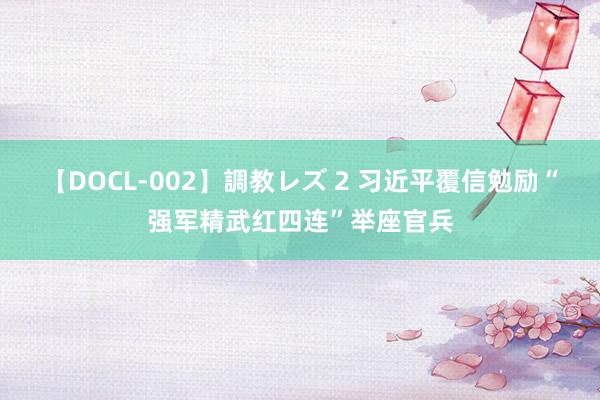 【DOCL-002】調教レズ 2 习近平覆信勉励“强军精武红四连”举座官兵