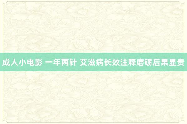 成人小电影 一年两针 艾滋病长效注释磨砺后果显贵