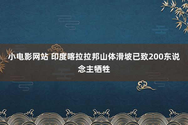 小电影网站 印度喀拉拉邦山体滑坡已致200东说念主牺牲