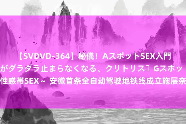 【SVDVD-364】秘儀！AスポットSEX入門 ～刺激した瞬間から愛液がダラダラ止まらなくなる、クリトリス・Gスポットに続く重要性感帯SEX～ 安徽首条全自动驾驶地铁线成立施展奈何？记者实地拜访  _大皖新闻 | 安徽网