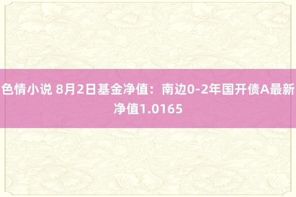 色情小说 8月2日基金净值：南边0-2年国开债A最新净值1.0165