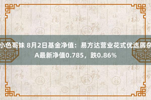 小色哥妹 8月2日基金净值：易方达营业花式优选羼杂A最新净值0.785，跌0.86%