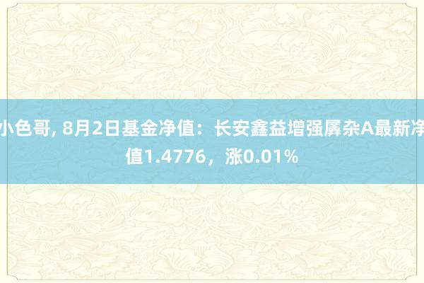 小色哥， 8月2日基金净值：长安鑫益增强羼杂A最新净值1.4776，涨0.01%