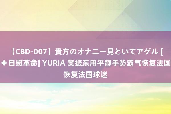 【CBD-007】貴方のオナニー見といてアゲル [痴的◆自慰革命] YURIA 樊振东用平静手势霸气恢复法国球迷