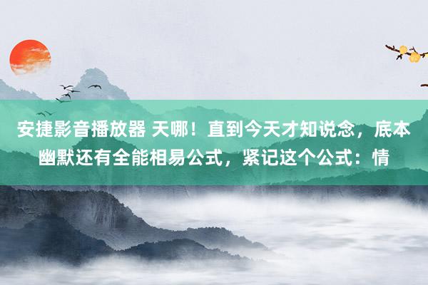 安捷影音播放器 天哪！直到今天才知说念，底本幽默还有全能相易公式，紧记这个公式：情