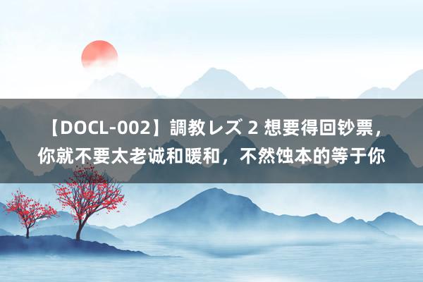 【DOCL-002】調教レズ 2 想要得回钞票，你就不要太老诚和暖和，不然蚀本的等于你