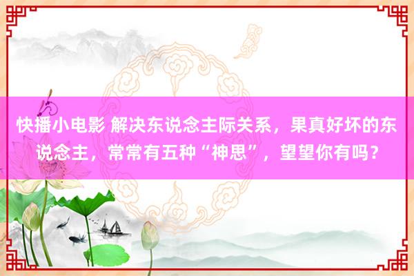 快播小电影 解决东说念主际关系，果真好坏的东说念主，常常有五种“神思”，望望你有吗？