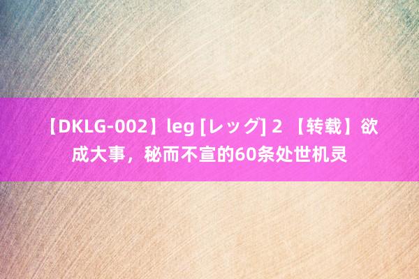 【DKLG-002】leg [レッグ] 2 【转载】欲成大事，秘而不宣的60条处世机灵