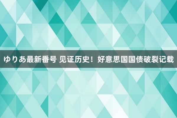 ゆりあ最新番号 见证历史！好意思国国债破裂记载