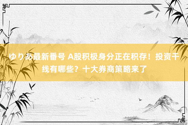 ゆりあ最新番号 A股积极身分正在积存！投资干线有哪些？十大券商策略来了