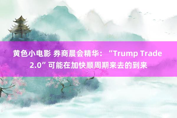 黄色小电影 券商晨会精华：“Trump Trade 2.0”可能在加快顺周期来去的到来