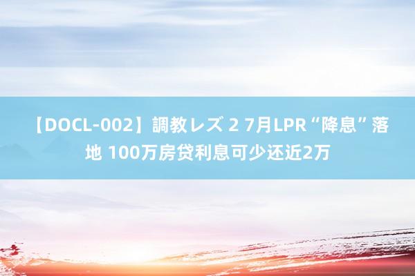 【DOCL-002】調教レズ 2 7月LPR“降息”落地 100万房贷利息可少还近2万