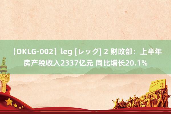 【DKLG-002】leg [レッグ] 2 财政部：上半年房产税收入2337亿元 同比增长20.1%