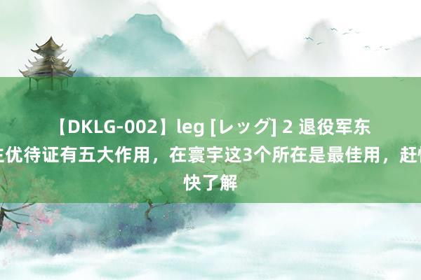 【DKLG-002】leg [レッグ] 2 退役军东说念主优待证有五大作用，在寰宇这3个所在是最佳用，赶快了解