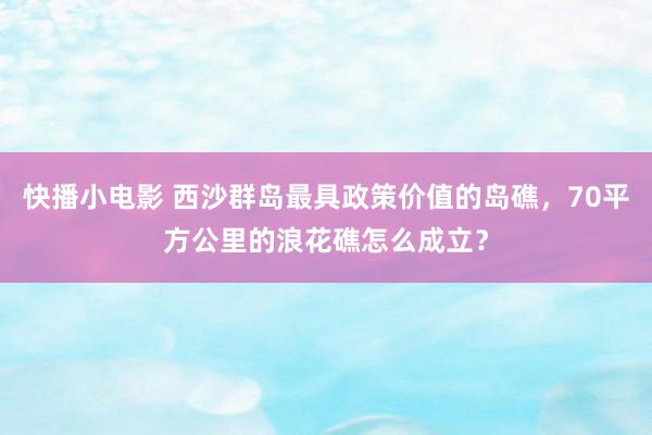 快播小电影 西沙群岛最具政策价值的岛礁，70平方公里的浪花礁怎么成立？