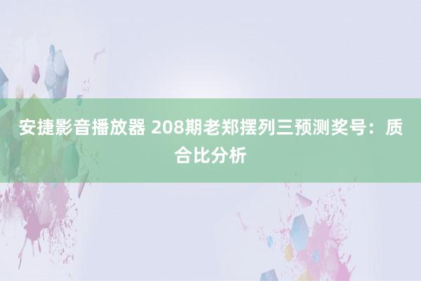 安捷影音播放器 208期老郑摆列三预测奖号：质合比分析