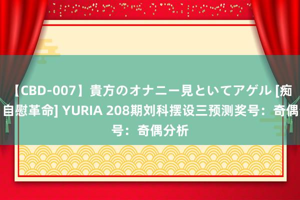 【CBD-007】貴方のオナニー見といてアゲル [痴的◆自慰革命] YURIA 208期刘科摆设三预测奖号：奇偶分析